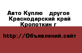 Авто Куплю - другое. Краснодарский край,Кропоткин г.